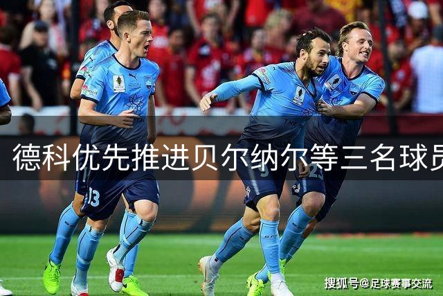 德科优先推进贝尔纳尔等三名球员续约事宜