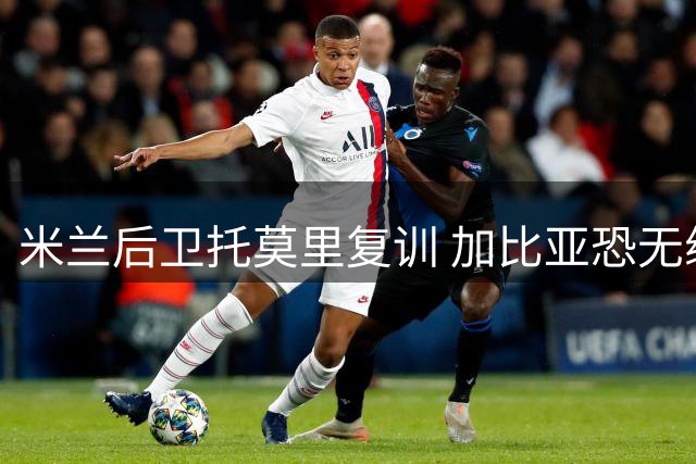 米兰后卫托莫里复训 加比亚恐无缘尤文之战